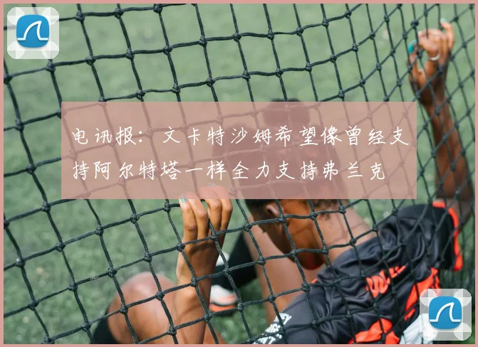 电讯报：文卡特沙姆希望像曾经支持阿尔特塔一样全力支持弗兰克