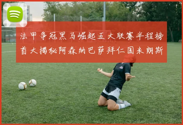法甲争冠黑马崛起五大联赛半程榜首大揭秘阿森纳巴萨拜仁国米朗斯齐聚巅峰