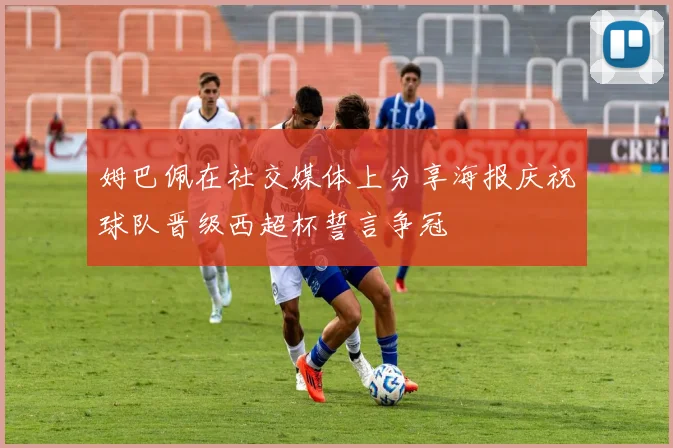 姆巴佩在社交媒体上分享海报庆祝球队晋级西超杯誓言争冠