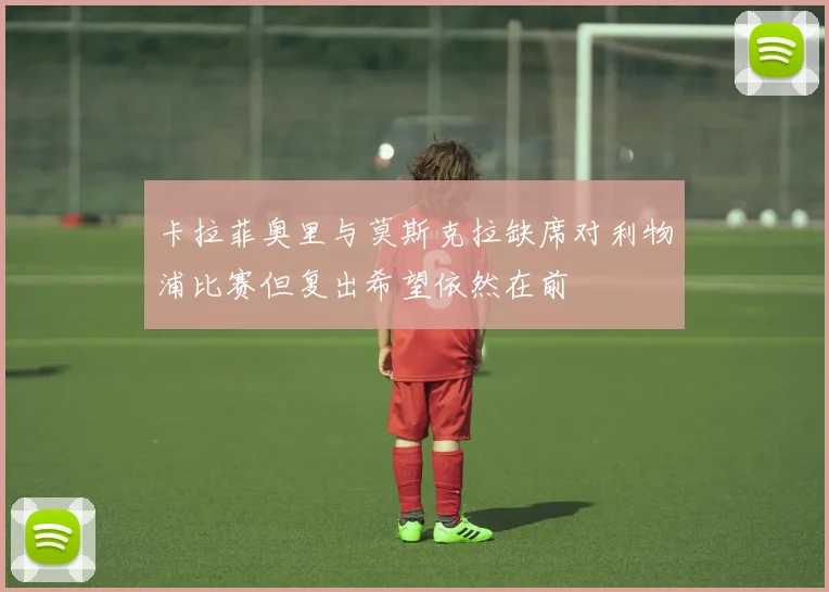 卡拉菲奥里与莫斯克拉缺席对利物浦比赛但复出希望依然在前