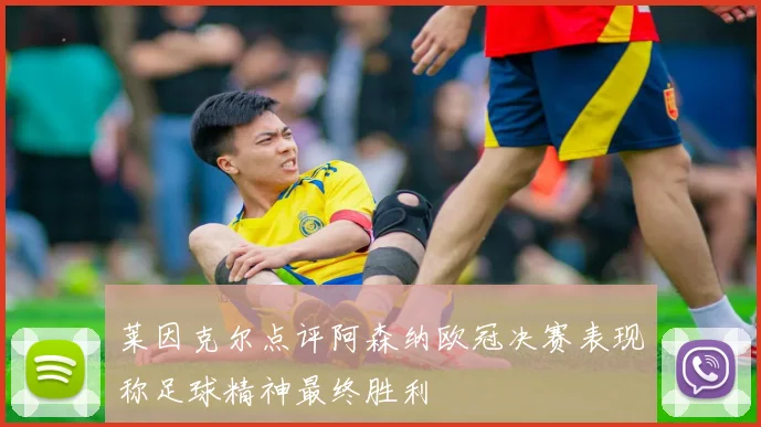 莱因克尔点评阿森纳欧冠决赛表现称足球精神最终胜利