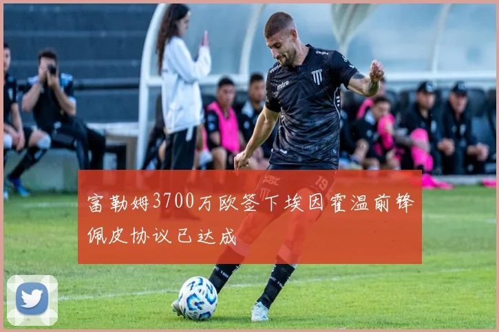 富勒姆3700万欧签下埃因霍温前锋佩皮协议已达成
