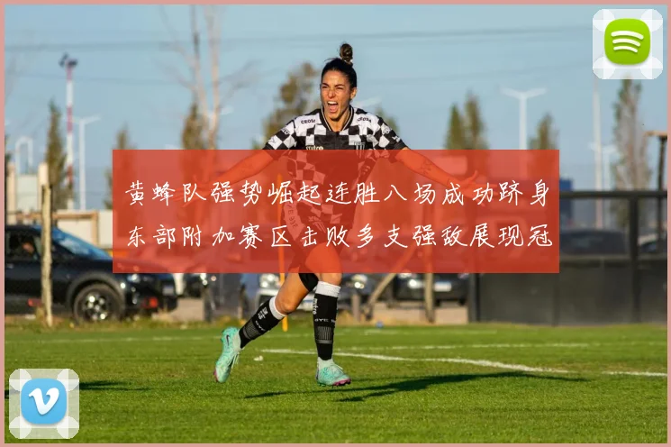 黄蜂队强势崛起连胜八场成功跻身东部附加赛区击败多支强敌展现冠军潜力