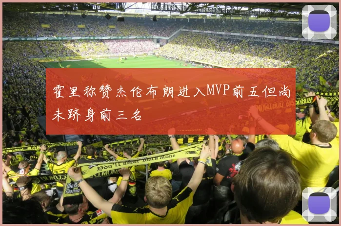 霍里称赞杰伦布朗进入MVP前五但尚未跻身前三名