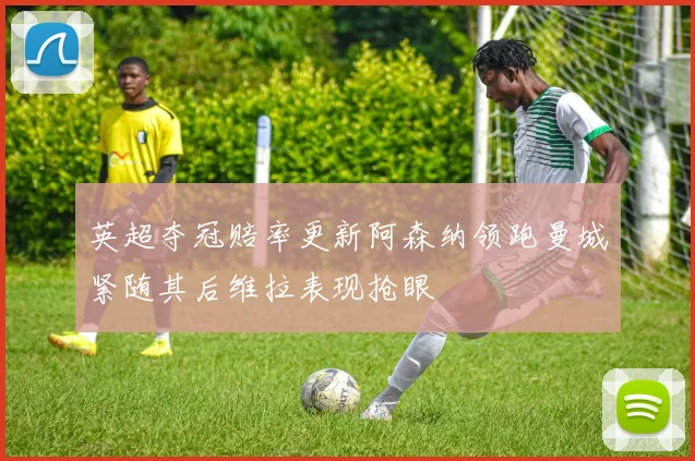 英超夺冠赔率更新阿森纳领跑曼城紧随其后维拉表现抢眼