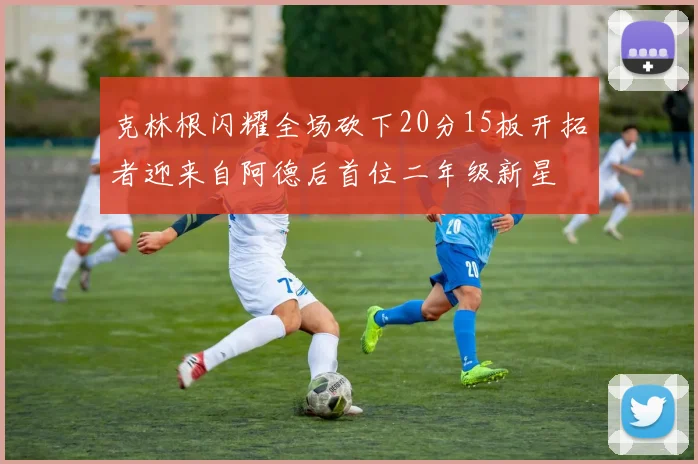 克林根闪耀全场砍下20分15板开拓者迎来自阿德后首位二年级新星