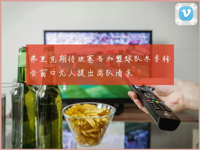 弗里克期待坎塞洛加盟球队冬季转会窗口无人提出离队请求