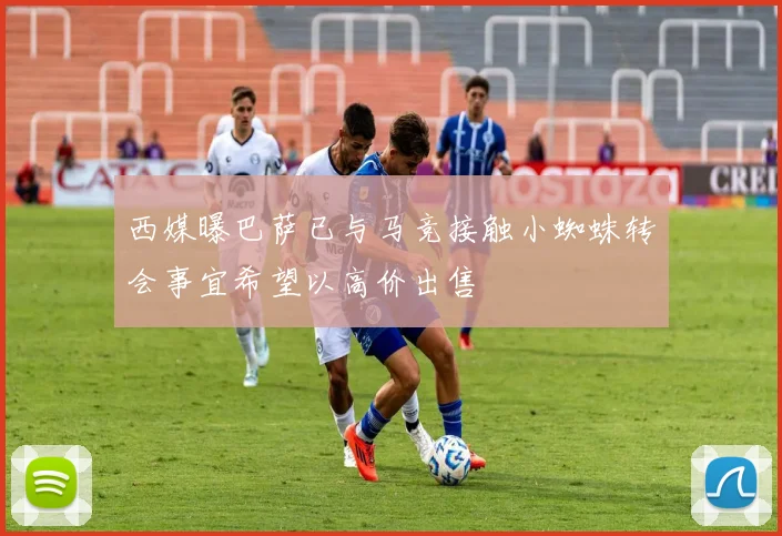 西媒曝巴萨已与马竞接触小蜘蛛转会事宜希望以高价出售